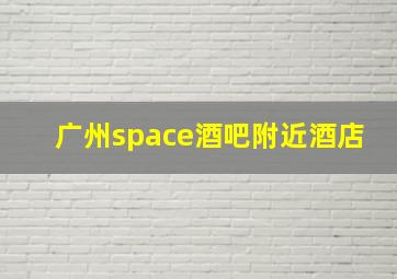 广州space酒吧附近酒店