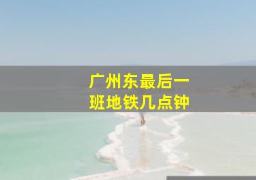 广州东最后一班地铁几点钟