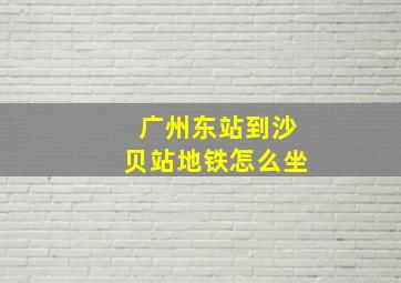 广州东站到沙贝站地铁怎么坐