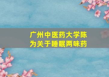 广州中医药大学陈为关于睡眠两味药