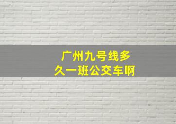 广州九号线多久一班公交车啊