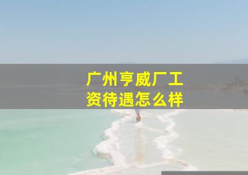 广州亨威厂工资待遇怎么样