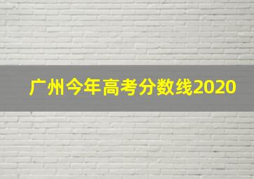 广州今年高考分数线2020