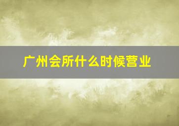 广州会所什么时候营业