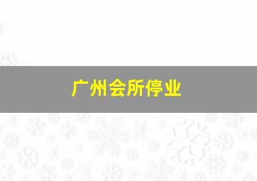 广州会所停业