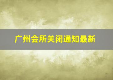 广州会所关闭通知最新