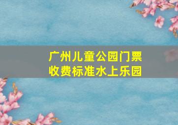 广州儿童公园门票收费标准水上乐园