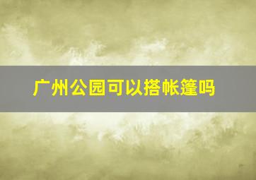 广州公园可以搭帐篷吗