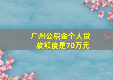 广州公积金个人贷款额度是70万元