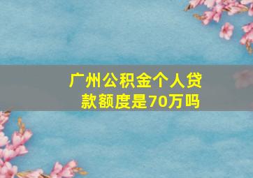 广州公积金个人贷款额度是70万吗