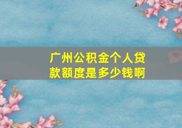 广州公积金个人贷款额度是多少钱啊