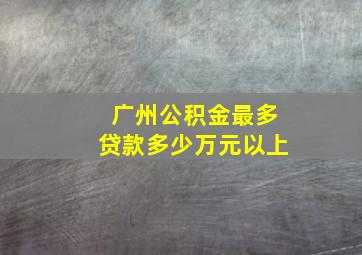 广州公积金最多贷款多少万元以上