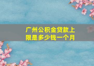 广州公积金贷款上限是多少钱一个月