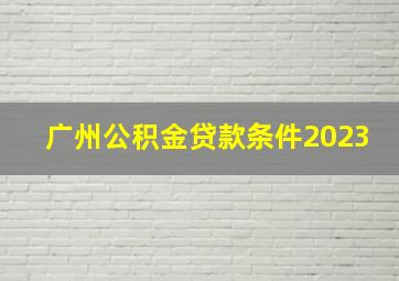 广州公积金贷款条件2023