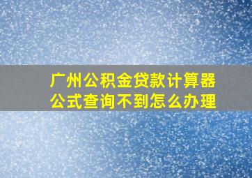 广州公积金贷款计算器公式查询不到怎么办理