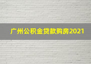 广州公积金贷款购房2021