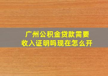 广州公积金贷款需要收入证明吗现在怎么开