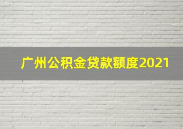 广州公积金贷款额度2021