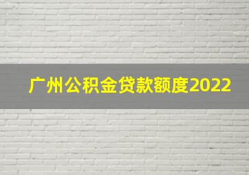 广州公积金贷款额度2022