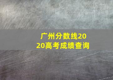 广州分数线2020高考成绩查询