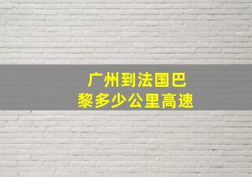 广州到法国巴黎多少公里高速