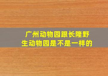 广州动物园跟长隆野生动物园是不是一样的