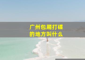 广州包厢打碟的地方叫什么