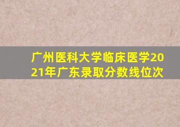 广州医科大学临床医学2021年广东录取分数线位次