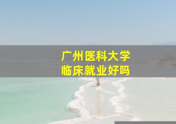 广州医科大学临床就业好吗