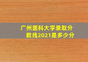 广州医科大学录取分数线2021是多少分