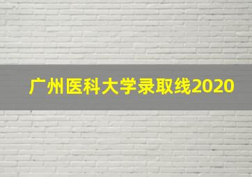 广州医科大学录取线2020