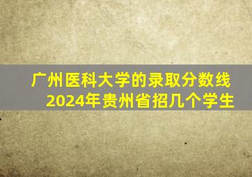 广州医科大学的录取分数线2024年贵州省招几个学生