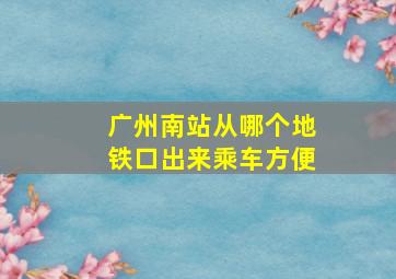 广州南站从哪个地铁口出来乘车方便