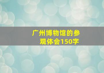 广州博物馆的参观体会150字