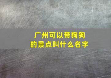 广州可以带狗狗的景点叫什么名字