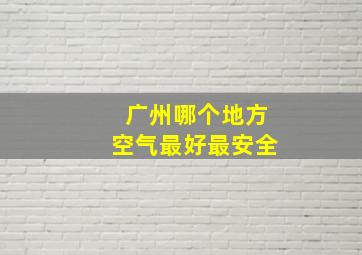 广州哪个地方空气最好最安全