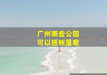 广州哪些公园可以搭帐篷呢