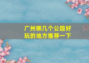 广州哪几个公园好玩的地方推荐一下