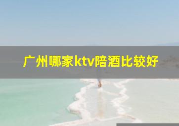 广州哪家ktv陪酒比较好