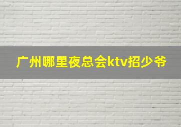 广州哪里夜总会ktv招少爷