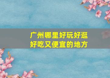 广州哪里好玩好逛好吃又便宜的地方