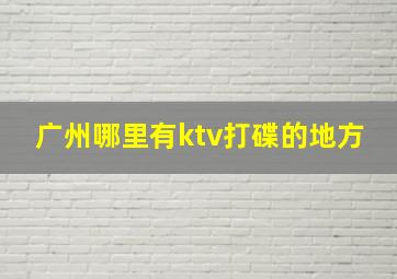 广州哪里有ktv打碟的地方