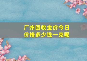 广州回收金价今日价格多少钱一克呢