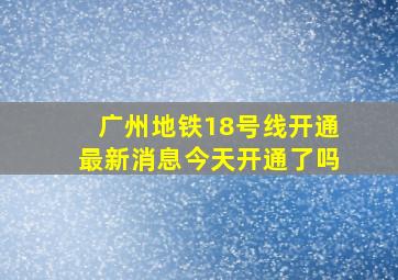 广州地铁18号线开通最新消息今天开通了吗