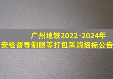 广州地铁2022-2024年安检督导制服等打包采购招标公告