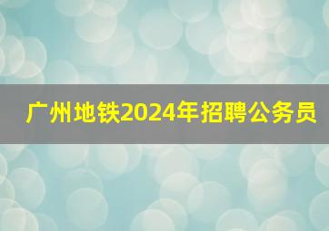 广州地铁2024年招聘公务员