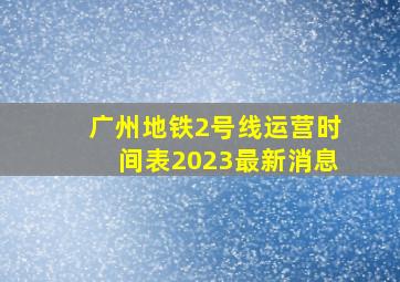 广州地铁2号线运营时间表2023最新消息