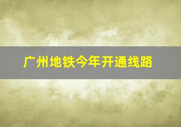 广州地铁今年开通线路