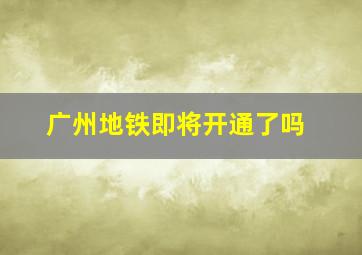 广州地铁即将开通了吗