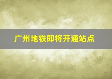 广州地铁即将开通站点